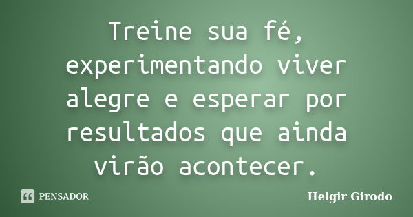 Treine sua fé, experimentando viver alegre e esperar por resultados que ainda virão acontecer.... Frase de Helgir Girodo.