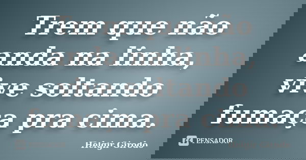 Trem que não anda na linha, vive soltando fumaça pra cima.... Frase de Helgir girodo.