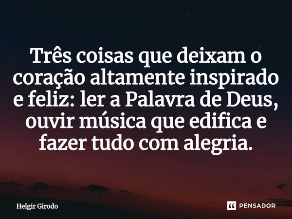 ⁠Três coisas que deixam o coração altamente inspirado e feliz: ler a Palavra de Deus, ouvir música que edifica e fazer tudo com alegria.... Frase de Helgir Girodo.