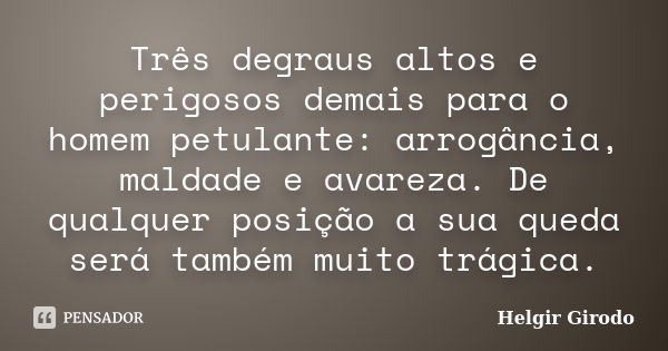 Três degraus altos e perigosos demais para o homem petulante: arrogância, maldade e avareza. De qualquer posição a sua queda será também muito trágica.... Frase de Helgir Girodo.