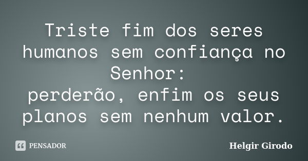 Triste fim dos seres humanos sem confiança no Senhor: perderão, enfim os seus planos sem nenhum valor.... Frase de Helgir Girodo.