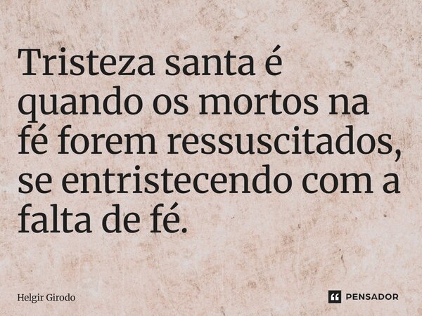 ⁠Tristeza santa é quando os mortos na fé forem ressuscitados, se entristecendo com a falta de fé.... Frase de Helgir Girodo.