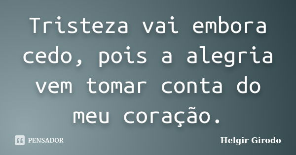 Tristeza vai embora cedo, pois a alegria vem tomar conta do meu coração.... Frase de Helgir Girodo.