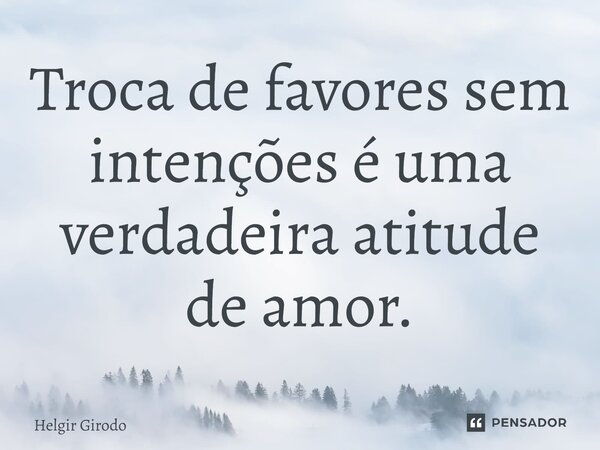 ⁠Troca de favores sem intenções é uma verdadeira atitude de amor.... Frase de Helgir Girodo.