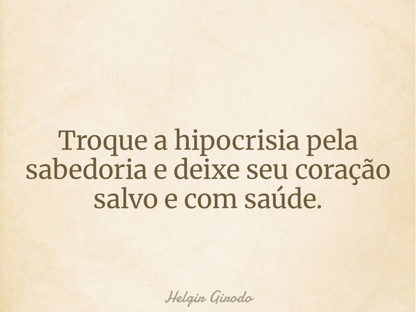 Troque a hipocrisia pela sabedoria e deixe seu coração salvo e com saúde.... Frase de Helgir Girodo.