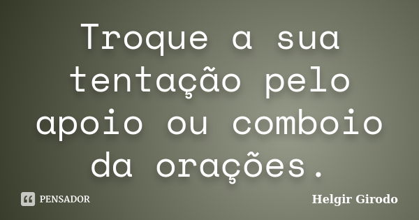 Troque a sua tentação pelo apoio ou comboio da orações.... Frase de Helgir Girodo.