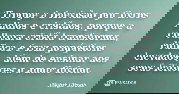 Troque a televisão por livros sadios e cristãos, porque a cultura cristã transforma, edifica e traz propósitos elevados, além de ensinar aos seus leitores o amo... Frase de Helgir Girodo.