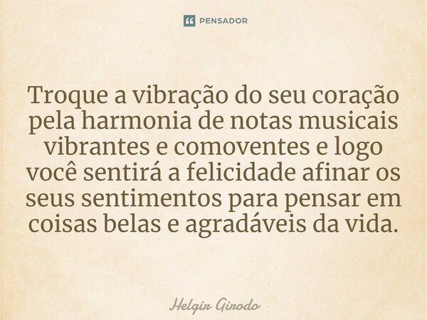 ⁠Troque a vibração do seu coração pela harmonia de notas musicais vibrantes e comoventes e logo você sentirá a felicidade afinar os seus sentimentos para pensar... Frase de Helgir Girodo.