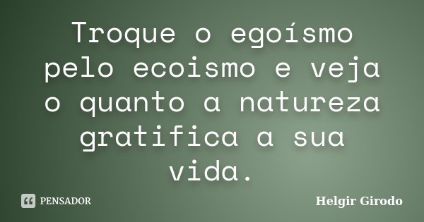Troque o egoísmo pelo ecoismo e veja o quanto a natureza gratifica a sua vida.... Frase de Helgir Girodo.