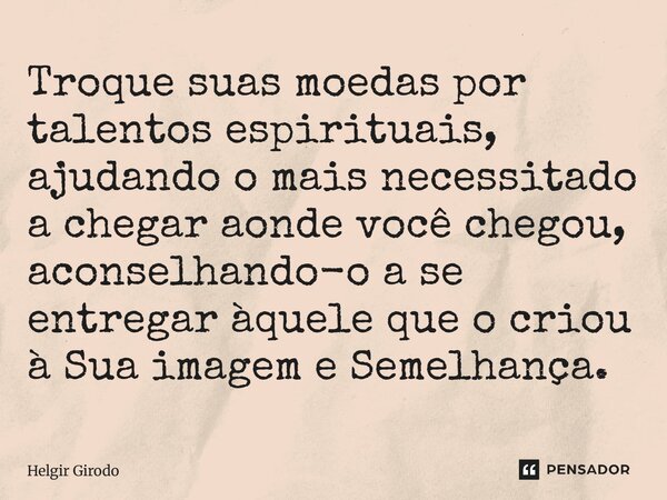 ⁠Troque suas moedas por talentos espirituais, ajudando o mais necessitado a chegar aonde você chegou, aconselhando-o a se entregar àquele que o criou à Sua imag... Frase de Helgir Girodo.