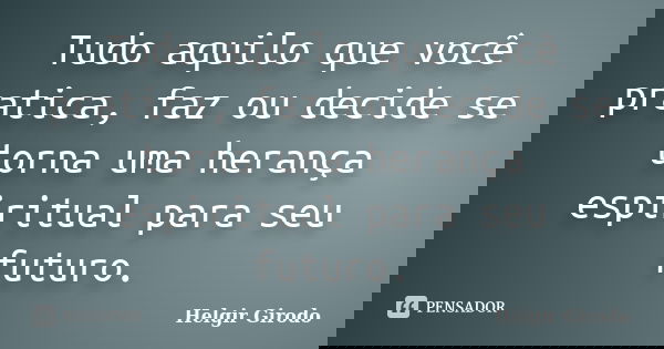 Tudo aquilo que você pratica, faz ou decide se torna uma herança espiritual para seu futuro.... Frase de Helgir Girodo.