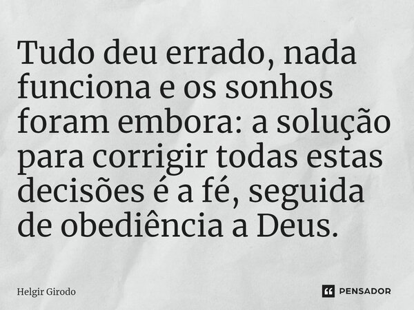 ⁠Tudo deu errado, nada funciona e os sonhos foram embora: a solução para corrigir todas estas decisões é a fé, seguida de obediência a Deus.... Frase de Helgir Girodo.