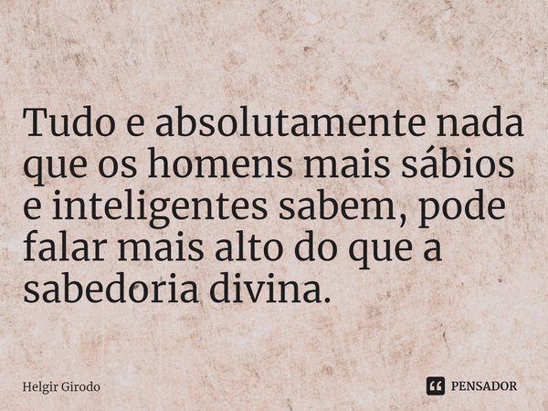 ⁠Tudo e absolutamente nada que os homens mais sábios e inteligentes sabem, pode falar mais alto do que a sabedoria divina.... Frase de Helgir Girodo.