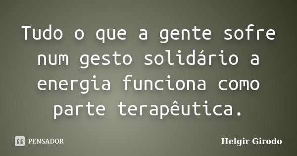Tudo o que a gente sofre num gesto solidário a energia funciona como parte terapêutica.... Frase de Helgir Girodo.