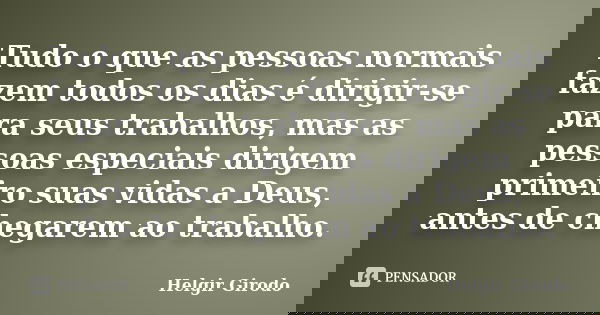 Tudo o que as pessoas normais fazem todos os dias é dirigir-se para seus trabalhos, mas as pessoas especiais dirigem primeiro suas vidas a Deus, antes de chegar... Frase de Helgir Girodo.
