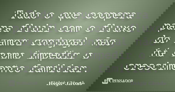 Tudo o que coopera para fluir com o fluxo do amor conjugal não há como impedir o crescimento familiar.... Frase de Helgir Girodo.