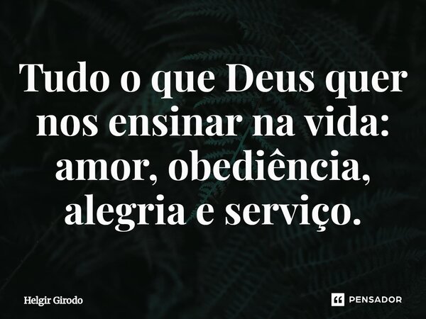Tudo o que Deus quer nos ensinar na vida: amor, obediência, alegria⁠ e serviço.... Frase de Helgir Girodo.