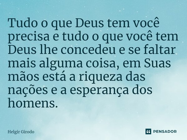 ⁠Tudo o que Deus tem você precisa e tudo o que você tem Deus lhe concedeu e se faltar mais alguma coisa, em Suas mãos está a riqueza das nações e a esperança do... Frase de Helgir Girodo.