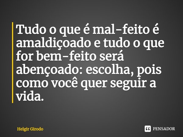 ⁠Tudo o que é mal-feito é amaldiçoado e tudo o que for bem-feito será abençoado: escolha, pois como você quer seguir a vida.... Frase de Helgir Girodo.