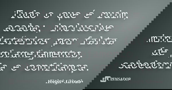 Tudo o que é ruim, acaba; inclusive ministérios por falta de planejamento, sabedoria e confiança.... Frase de Helgir Girodo.