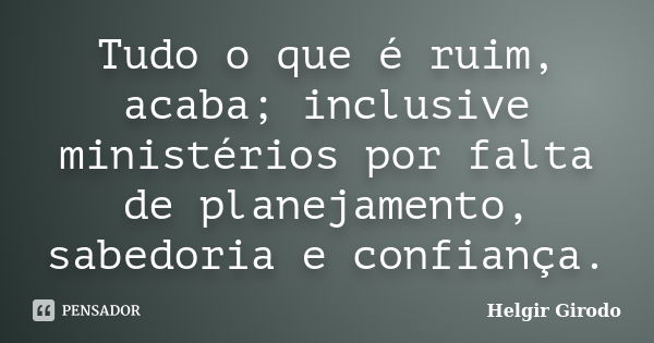 Tudo o que é ruim, acaba; inclusive ministérios por falta de planejamento, sabedoria e confiança.... Frase de Helgir Girodo.