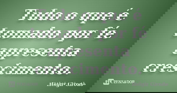 Tudo o que é tomado por fé apresenta crescimento.... Frase de Helgir Girodo.