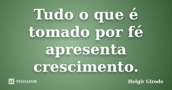 Tudo o que é tomado por fé apresenta crescimento.... Frase de Helgir Girodo.