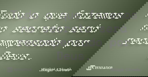 Tudo o que fazemos no secreto será recompensado por Deus.... Frase de Helgir Girodo.