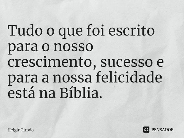 ⁠Tudo o que foi escrito para o nosso crescimento, sucesso e para a nossa felicidade está na Bíblia.... Frase de Helgir Girodo.