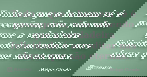 Tudo o que o homem vê é passageiro, não sabendo que a verdadeira felicidade é acreditar nas obras que são eternas.... Frase de Helgir Girodo.