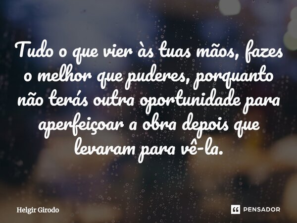 ⁠Tudo o que vier às tuas mãos, fazes o melhor que puderes, porquanto não terás outra oportunidade para aperfeiçoar a obra depois que levaram para vê-la.... Frase de Helgir Girodo.