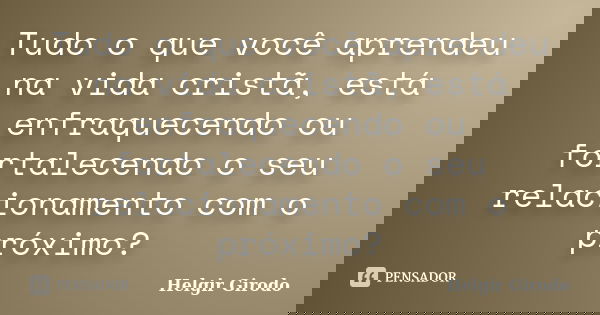 Tudo o que você aprendeu na vida cristã, está enfraquecendo ou fortalecendo o seu relacionamento com o próximo?... Frase de Helgir Girodo.