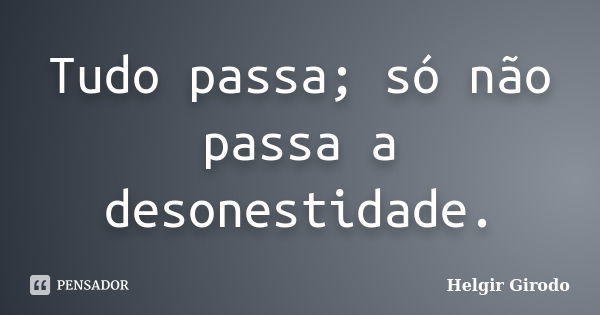 Tudo passa; só não passa a desonestidade.... Frase de Helgir Girodo.