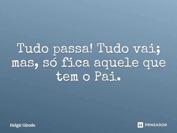 ⁠Tudo passa! Tudo vai; mas, só fica aquele que tem o Pai.... Frase de Helgir Girodo.
