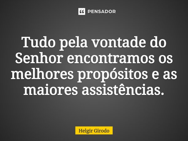⁠Tudo pela vontade do Senhor encontramos os melhores propósitos e as maiores assistências.... Frase de Helgir Girodo.