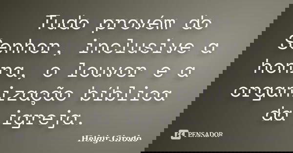 Tudo provém do Senhor, inclusive a honra, o louvor e a organização bíblica da igreja.... Frase de Helgir Girodo.