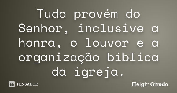 Tudo provém do Senhor, inclusive a honra, o louvor e a organização bíblica da igreja.... Frase de Helgir Girodo.