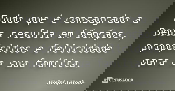 Tudo que é consagrado a Deus resulta em bênçãos, propósitos e felicidade para a sua família.... Frase de Helgir Girodo.