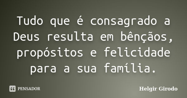 Tudo que é consagrado a Deus resulta em bênçãos, propósitos e felicidade para a sua família.... Frase de Helgir Girodo.