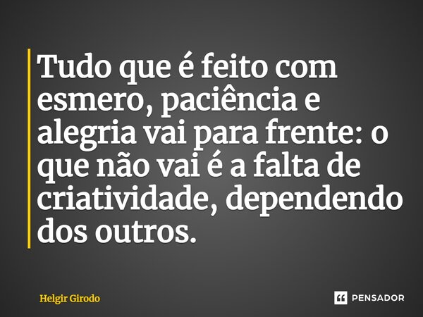 ⁠Tudo que é feito com esmero, paciência e alegria vai para frente: o que não vai é a falta de criatividade, dependendo dos outros.... Frase de Helgir Girodo.