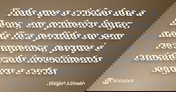 Tudo que o cristão doa a Deus, em primeiro lugar, nada fica perdido ou sem recompensa, porque é considerado investimento seguro e certo.... Frase de Helgir Girodo.