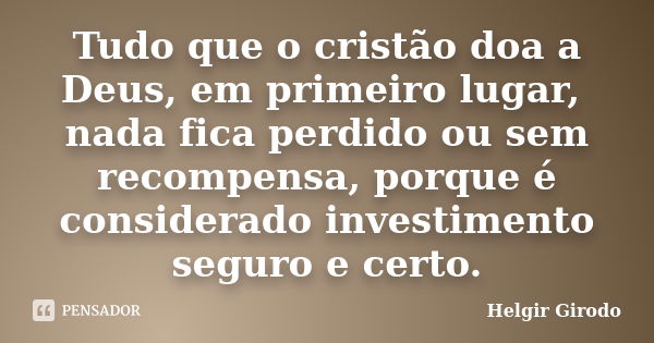 Tudo que o cristão doa a Deus, em primeiro lugar, nada fica perdido ou sem recompensa, porque é considerado investimento seguro e certo.... Frase de Helgir Girodo.