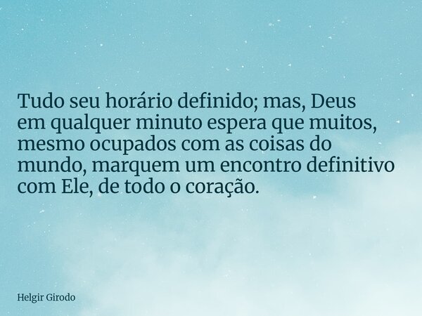 Tudo seu horário definido; mas, Deus em qualquer minuto espera que muitos, mesmo ocupados com as coisas do mundo, marquem um encontro definitivo com Ele, de tod... Frase de Helgir Girodo.