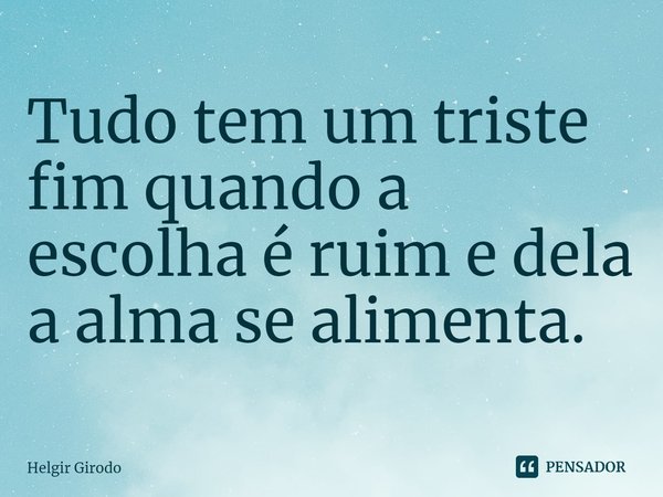 ⁠Tudo tem um triste fim quando a escolha é ruim e dela a alma se alimenta.... Frase de Helgir Girodo.