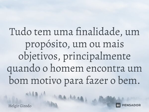⁠Tudo tem uma finalidade, um propósito, um ou mais objetivos, principalmente quando o homem encontra um bom motivo para fazer o bem.... Frase de Helgir Girodo.