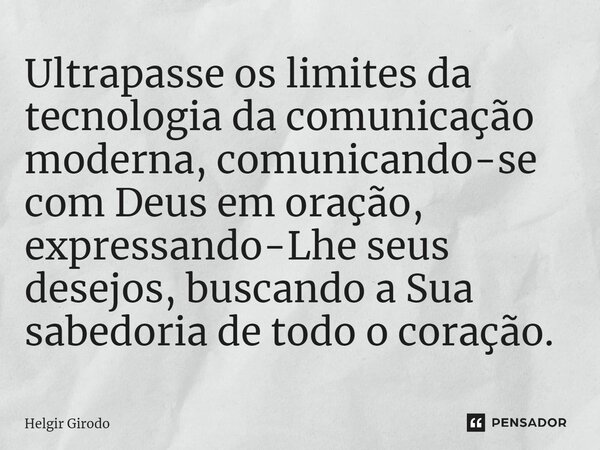 ⁠Ultrapasse os limites da tecnologia da comunicação moderna, comunicando-se com Deus em oração, expressando-Lhe seus desejos, buscando a Sua sabedoria de todo o... Frase de Helgir Girodo.