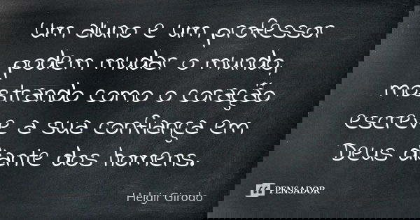 Um aluno e um professor podem mudar o mundo, mostrando como o coração escreve a sua confiança em Deus diante dos homens.... Frase de Helgir Girodo.