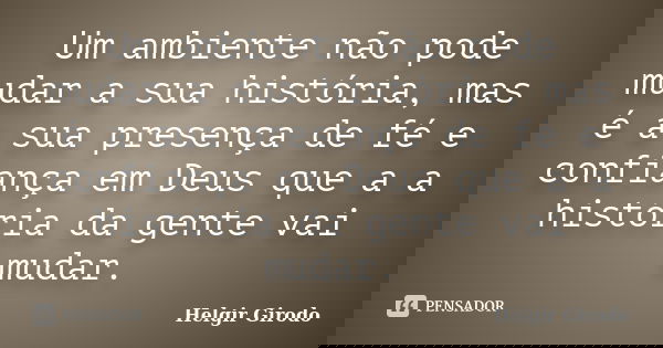 Um ambiente não pode mudar a sua história, mas é a sua presença de fé e confiança em Deus que a a história da gente vai mudar.... Frase de Helgir Girodo.