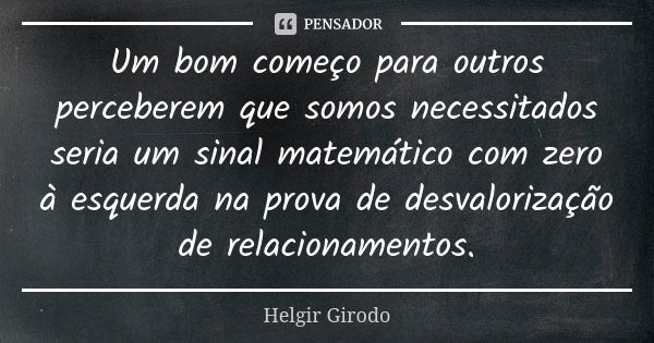 Um bom começo para outros perceberem que somos necessitados seria um sinal matemático com zero à esquerda na prova de desvalorização de relacionamentos.... Frase de Helgir Girodo.