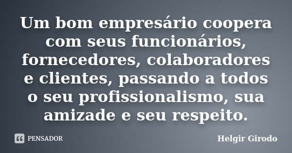 Um bom empresário coopera com seus funcionários, fornecedores, colaboradores e clientes, passando a todos o seu profissionalismo, sua amizade e seu respeito.... Frase de Helgir Girodo.